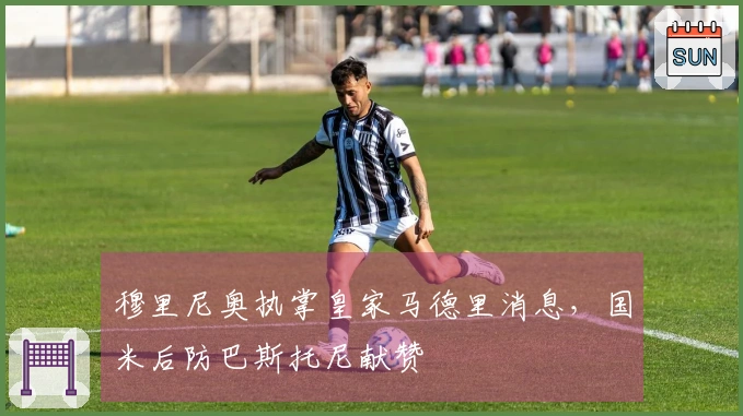 穆里尼奥执掌皇家马德里消息，国米后防巴斯托尼献赞