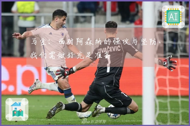 马金：面对阿森纳的强攻与坚防，我们需做好充足准备