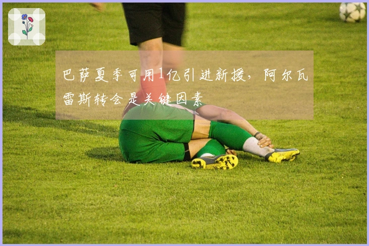 巴萨夏季可用1亿引进新援，阿尔瓦雷斯转会是关键因素
