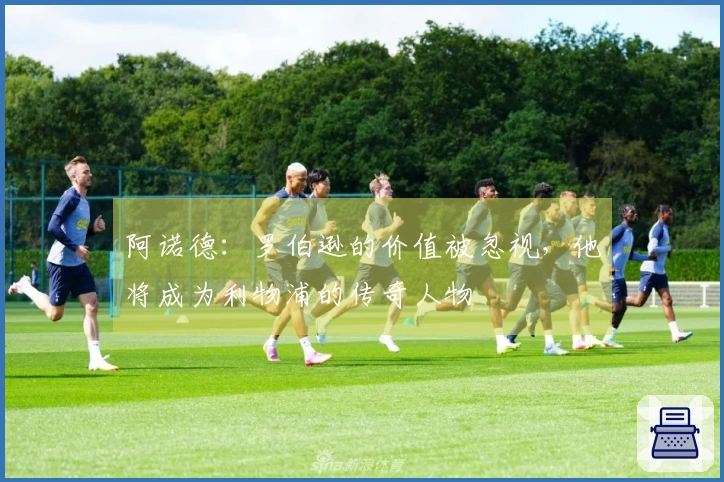 阿诺德：罗伯逊的价值被忽视，他将成为利物浦的传奇人物
