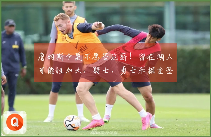 詹姆斯今夏不愿签底薪！留在湖人可能性加大，骑士、勇士和掘金签约难度提升
