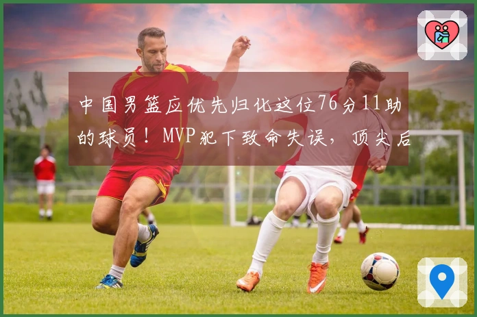 中国男篮应优先归化这位76分11助的球员！MVP犯下致命失误，顶尖后卫实力强劲