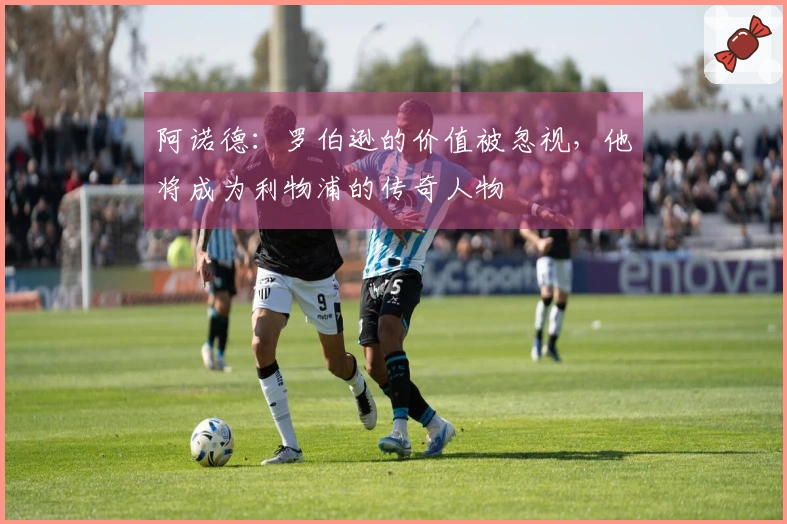 阿诺德：罗伯逊的价值被忽视，他将成为利物浦的传奇人物