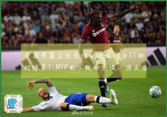 中国男篮应优先归化这位76分11助的球员！MVP犯下致命失误，顶尖后卫实力强劲